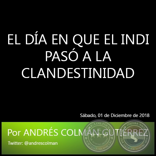 EL DÍA EN QUE EL INDI PASÓ A LA CLANDESTINIDAD - Por ANDRÉS COLMÁN GUTIÉRREZ - Sábado, 01 de Diciembre de 2018